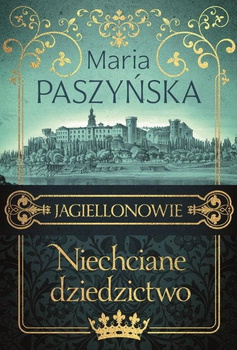 Niechciane dziedzictwo. Jagiellonowie. Tom 1 Maria Paszyńska