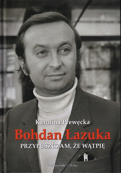 BOHDAN ŁAZUKA. PRZYPUSZCZAM, ŻE NIE WĄTPIĘ KAROLINA PREWĘCKA