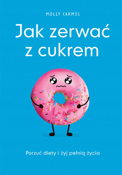 Jak zerwać z cukrem. Porzuć diety i żyj pełnią życia