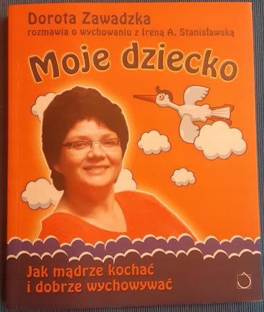 Moje dziecko Jak mądrze kochać i dobrze wychowywać Dorota Zawadzka