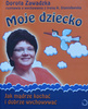 Moje dziecko Jak mądrze kochać i dobrze wychowywać Dorota Zawadzka
