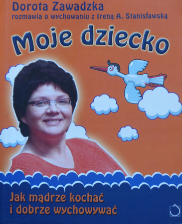 Moje dziecko Jak mądrze kochać i dobrze wychowywać Dorota Zawadzka