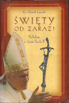 ŚWIĘTY OD ZARAZ! REFLEKSJE O JANIE PAWLE II KS. MAREK ŁUSZCZAK