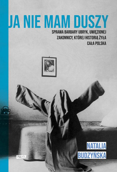 Ja nie mam duszy. Sprawa Barbary Ubryk, uwięzionej zakonnicy