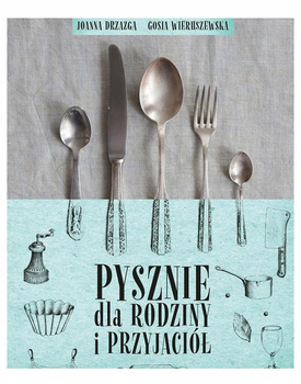 Pysznie dla rodziny i przyjaciół Gosia Wieruszewska, Joanna Drzazga